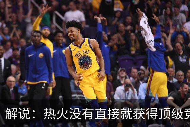 解说：热火没有直接就获得顶级竞争力 仍然非常依赖后续补强